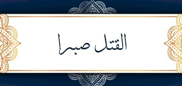 ما معنى القتل صبرا صورة مقال ما معنى القتل صبرا